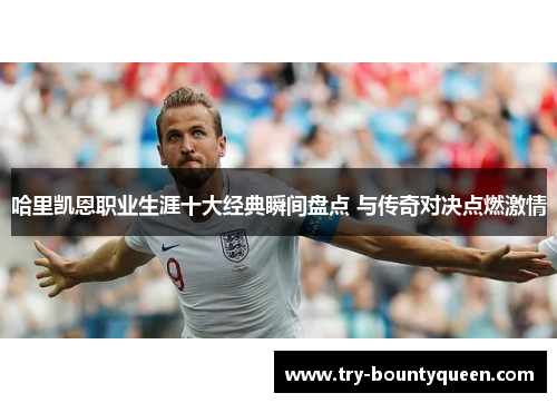 哈里凯恩职业生涯十大经典瞬间盘点 与传奇对决点燃激情