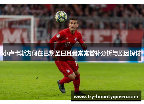 小卢卡斯为何在巴黎圣日耳曼常常替补分析与原因探讨