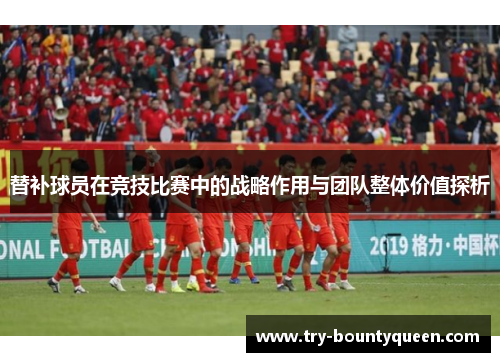 替补球员在竞技比赛中的战略作用与团队整体价值探析