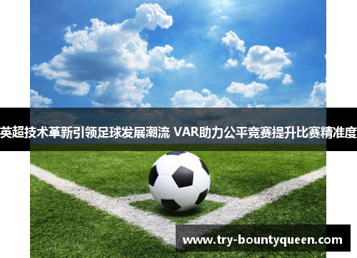 英超技术革新引领足球发展潮流 VAR助力公平竞赛提升比赛精准度 英超技术革新引领足球发展潮流 VAR助力公平竞赛提升比赛精准度