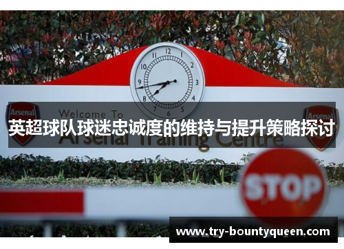 英超球队球迷忠诚度的维持与提升策略探讨 英超球队球迷忠诚度的维持与提升策略探讨