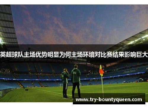 英超球队主场优势明显为何主场环境对比赛结果影响巨大 英超球队主场优势明显为何主场环境对比赛结果影响巨大