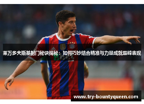 莱万多夫斯基射门秘诀揭秘:如何巧妙结合精准与力量成就巅峰表现 莱万多夫斯基射门秘诀揭秘:如何巧妙结合精准与力量成就巅峰表现