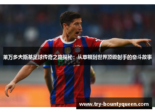 莱万多夫斯基足球传奇之路揭秘：从草根到世界顶级射手的奋斗故事