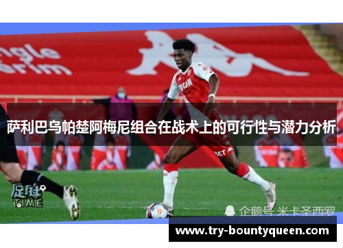 萨利巴乌帕楚阿梅尼组合在战术上的可行性与潜力分析 萨利巴乌帕楚阿梅尼组合在战术上的可行性与潜力分析