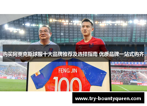 购买阿贾克斯球服十大品牌推荐及选择指南 优质品牌一站式购齐