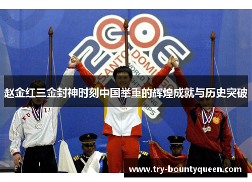 赵金红三金封神时刻中国举重的辉煌成就与历史突破 赵金红三金封神时刻中国举重的辉煌成就与历史突破