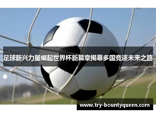 足球新兴力量崛起世界杯新篇章揭幕多国竞逐未来之路