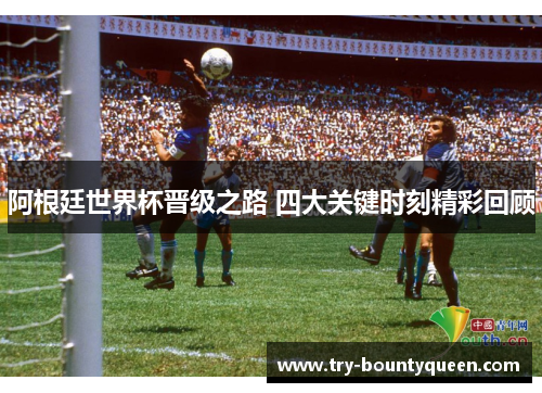 阿根廷世界杯晋级之路 四大关键时刻精彩回顾 阿根廷世界杯晋级之路 四大关键时刻精彩回顾