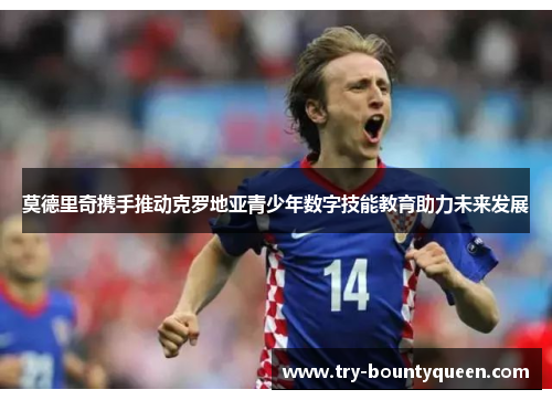 莫德里奇携手推动克罗地亚青少年数字技能教育助力未来发展 莫德里奇携手推动克罗地亚青少年数字技能教育助力未来发展