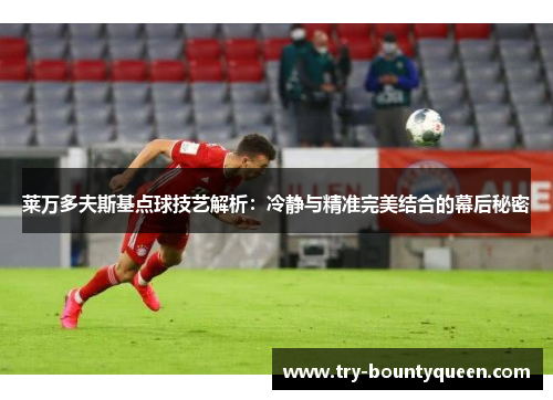 莱万多夫斯基点球技艺解析：冷静与精准完美结合的幕后秘密