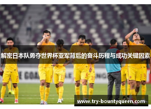 解密日本队勇夺世界杯亚军背后的奋斗历程与成功关键因素