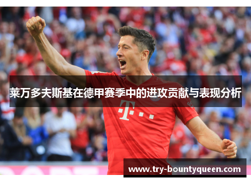 莱万多夫斯基在德甲赛季中的进攻贡献与表现分析 莱万多夫斯基在德甲赛季中的进攻贡献与表现分析