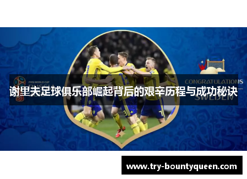 谢里夫足球俱乐部崛起背后的艰辛历程与成功秘诀