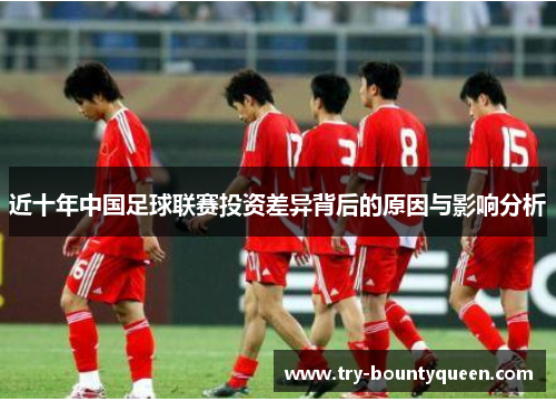 近十年中国足球联赛投资差异背后的原因与影响分析 近十年中国足球联赛投资差异背后的原因与影响分析
