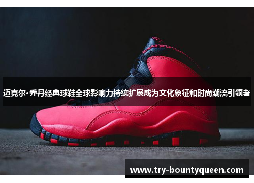 迈克尔·乔丹经典球鞋全球影响力持续扩展成为文化象征和时尚潮流引领者