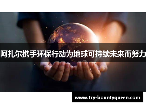 阿扎尔携手环保行动为地球可持续未来而努力