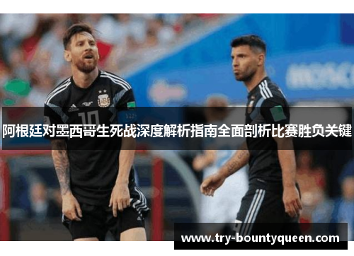 阿根廷对墨西哥生死战深度解析指南全面剖析比赛胜负关键