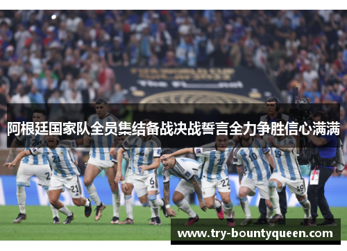 阿根廷国家队全员集结备战决战誓言全力争胜信心满满