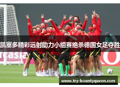 凯塞多精彩远射助力小组赛绝杀德国女足夺胜 凯塞多精彩远射助力小组赛绝杀德国女足夺胜