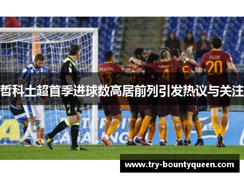 哲科土超首季进球数高居前列引发热议与关注