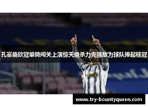 孔塞桑欧冠单骑闯关上演惊天绝杀力克强敌为球队捧起桂冠 孔塞桑欧冠单骑闯关上演惊天绝杀力克强敌为球队捧起桂冠