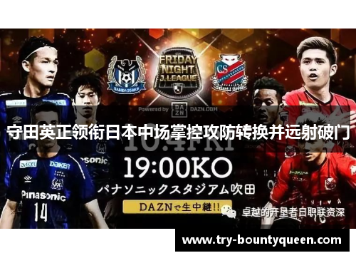 守田英正领衔日本中场掌控攻防转换并远射破门 守田英正领衔日本中场掌控攻防转换并远射破门