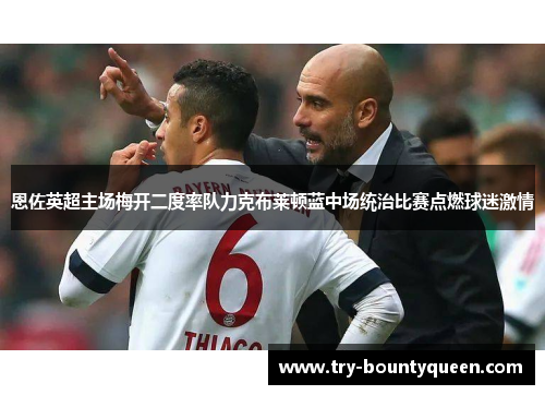 恩佐英超主场梅开二度率队力克布莱顿蓝中场统治比赛点燃球迷激情 恩佐英超主场梅开二度率队力克布莱顿蓝中场统治比赛点燃球迷激情