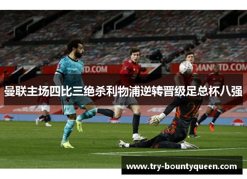 曼联主场四比三绝杀利物浦逆转晋级足总杯八强 曼联主场四比三绝杀利物浦逆转晋级足总杯八强