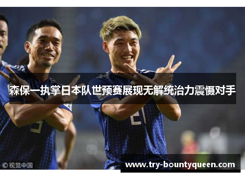 森保一执掌日本队世预赛展现无解统治力震慑对手