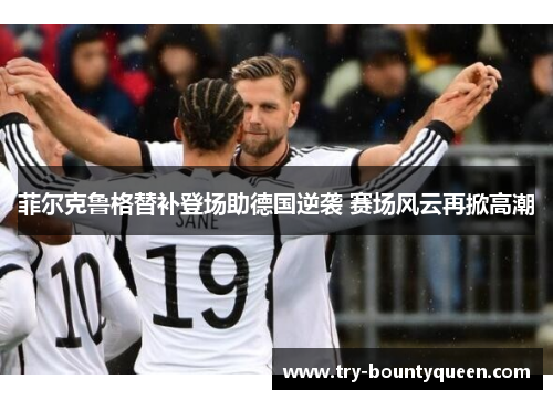 菲尔克鲁格替补登场助德国逆袭 赛场风云再掀高潮