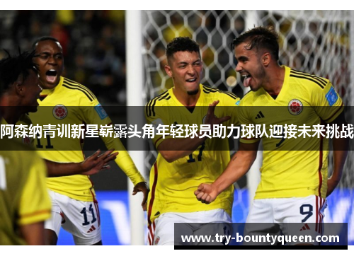 阿森纳青训新星崭露头角年轻球员助力球队迎接未来挑战