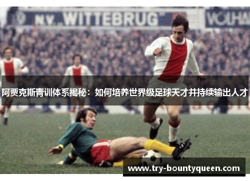 阿贾克斯青训体系揭秘：如何培养世界级足球天才并持续输出人才