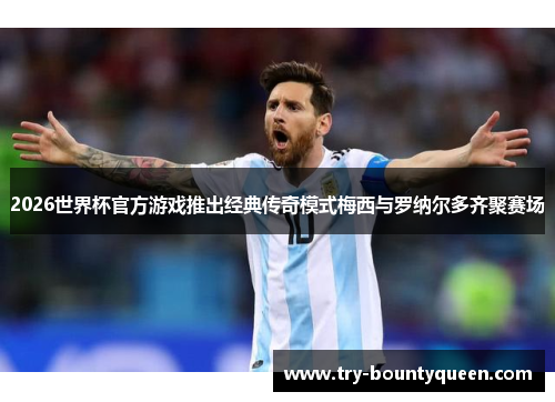 2026世界杯官方游戏推出经典传奇模式梅西与罗纳尔多齐聚赛场