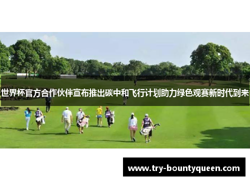 世界杯官方合作伙伴宣布推出碳中和飞行计划助力绿色观赛新时代到来