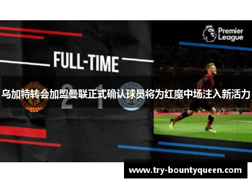 乌加特转会加盟曼联正式确认球员将为红魔中场注入新活力