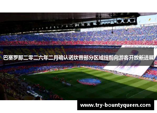 巴塞罗那二零二六年二月确认诺坎普部分区域提前向游客开放新进展