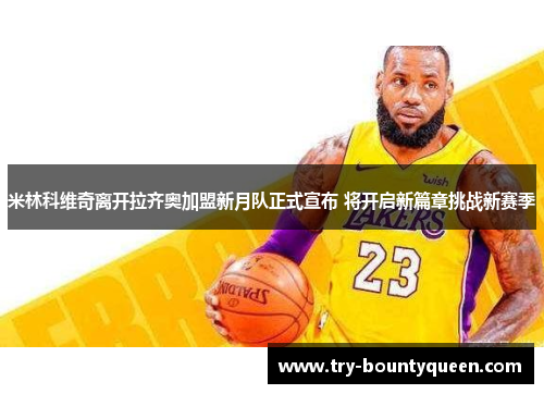 米林科维奇离开拉齐奥加盟新月队正式宣布 将开启新篇章挑战新赛季