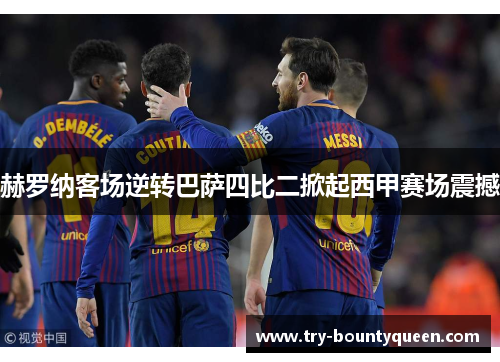 赫罗纳客场逆转巴萨四比二掀起西甲赛场震撼 赫罗纳客场逆转巴萨四比二掀起西甲赛场震撼