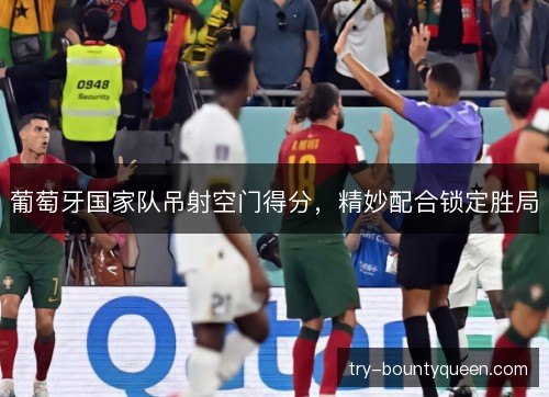 葡萄牙国家队吊射空门得分,精妙配合锁定胜局 葡萄牙国家队吊射空门得分,精妙配合锁定胜局