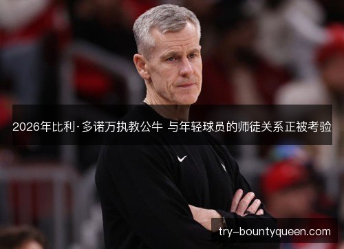 2026年比利·多诺万执教公牛 与年轻球员的师徒关系正被考验